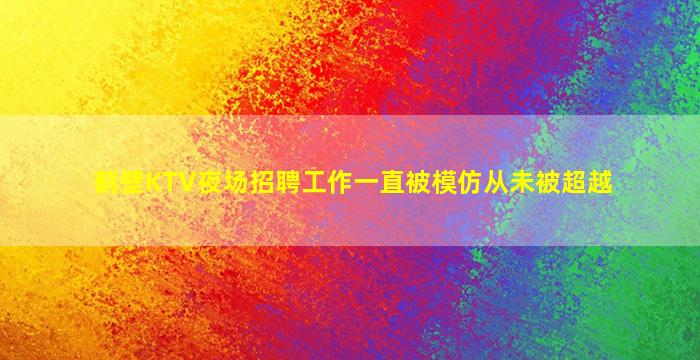 鹤壁KTV夜场招聘工作一直被模仿从未被超越